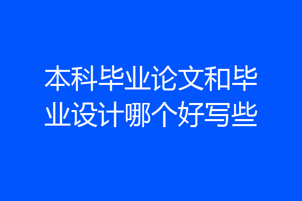 本科毕业论文和毕业设计哪个好写些