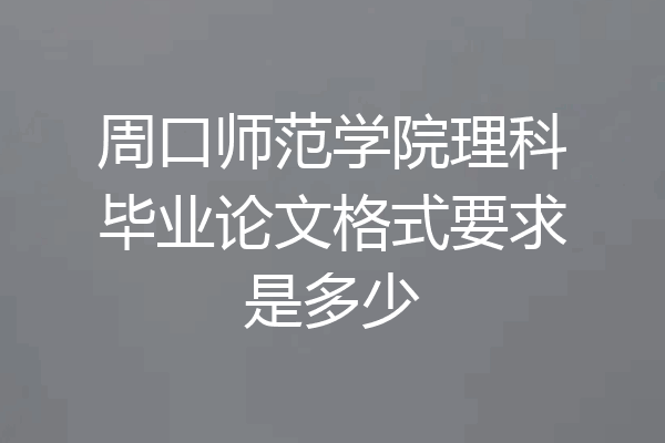 周口师范学院理科毕业论文格式要求是多少
