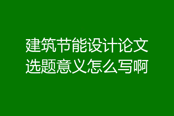 建筑节能设计论文选题意义怎么写啊