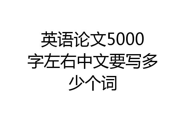 英语论文5000字左右中文要写多少个词