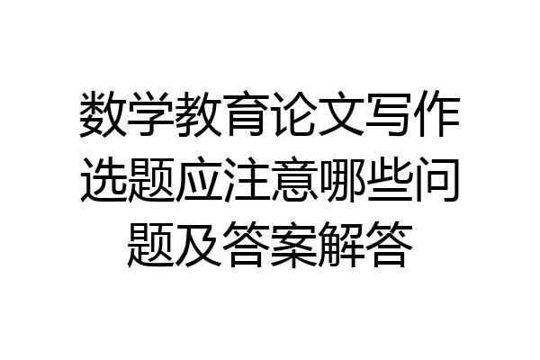 数学教育论文写作选题应注意哪些问题及答案解答