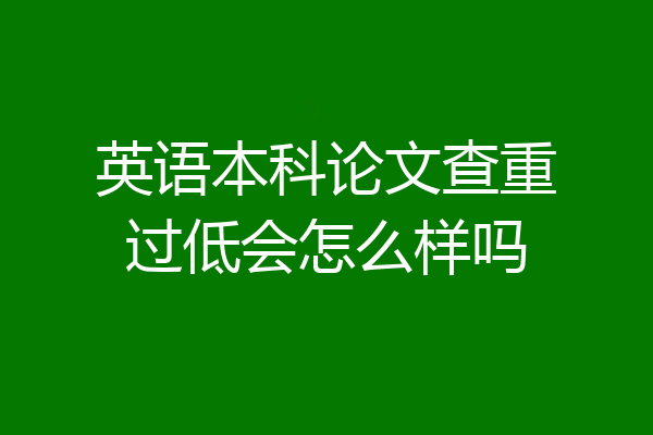 英语本科论文查重过低会怎么样吗
