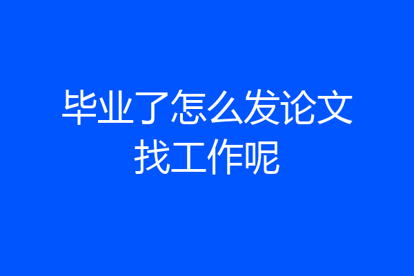 毕业了怎么发论文找工作呢