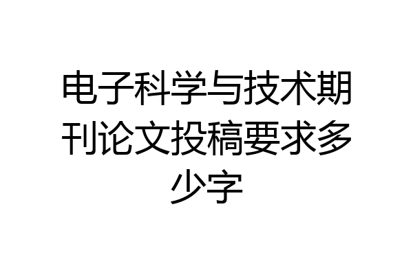 电子科学与技术期刊论文投稿要求多少字