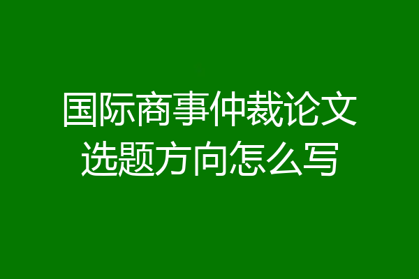 国际商事仲裁论文选题方向怎么写