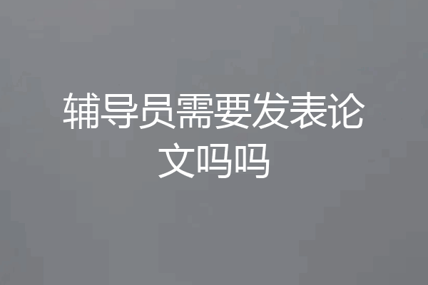 辅导员需要发表论文吗吗