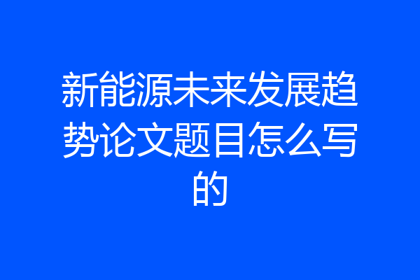 新能源未来发展趋势论文题目怎么写的
