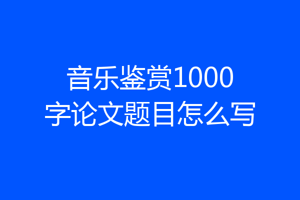 音乐鉴赏1000字论文题目怎么写