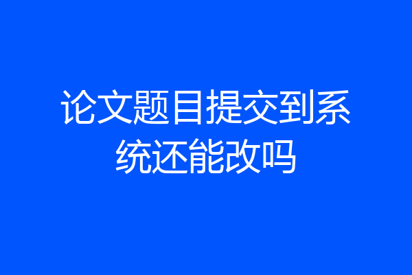 论文题目提交到系统还能改吗