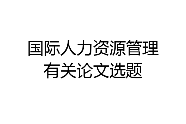 国际人力资源管理有关论文选题