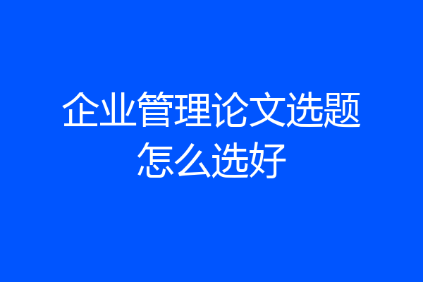 企业管理论文选题怎么选好