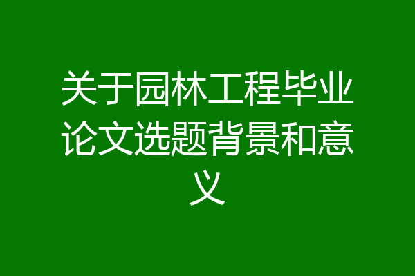 关于园林工程毕业论文选题背景和意义