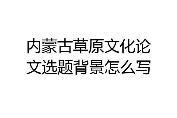内蒙古草原文化论文选题背景怎么写