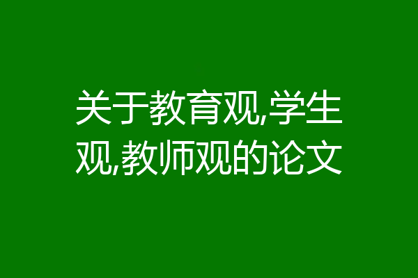 关于教育观,学生观,教师观的论文
