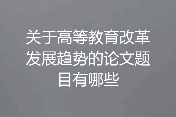 关于高等教育改革发展趋势的论文题目有哪些