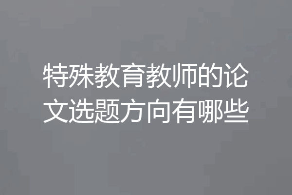 特殊教育教师的论文选题方向有哪些