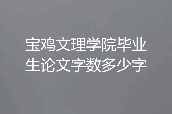 宝鸡文理学院毕业生论文字数多少字