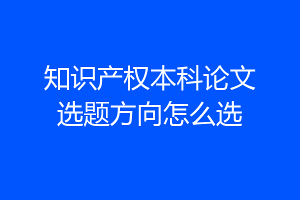 知识产权本科论文选题方向怎么选