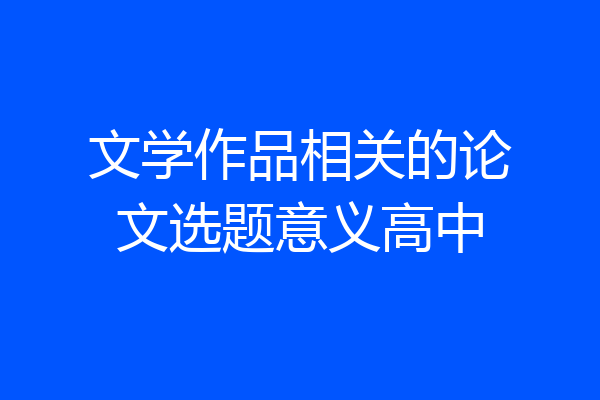 文学作品相关的论文选题意义高中