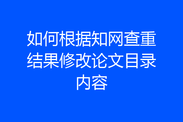 如何根据知网查重结果修改论文目录内容