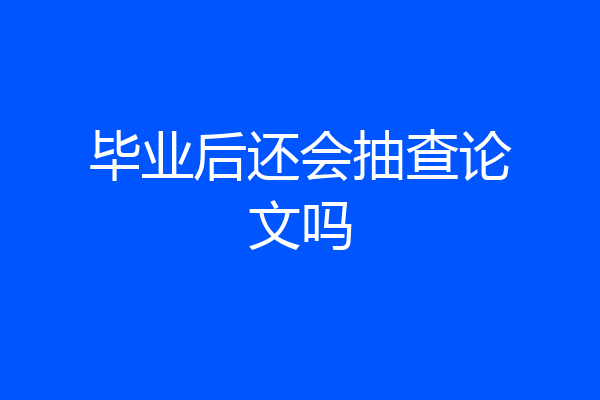 毕业后还会抽查论文吗