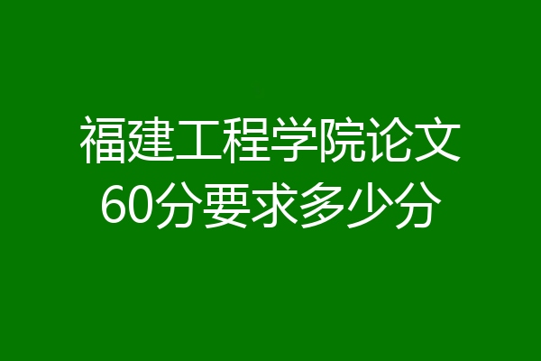 福建工程学院论文60分要求多少分
