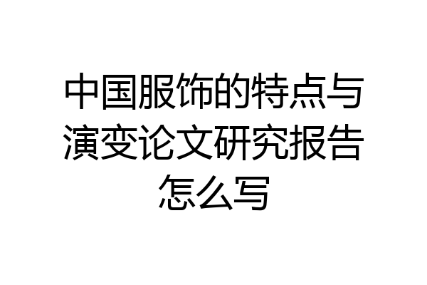 中国服饰的特点与演变论文研究报告怎么写