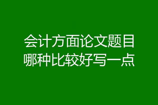 会计方面论文题目哪种比较好写一点