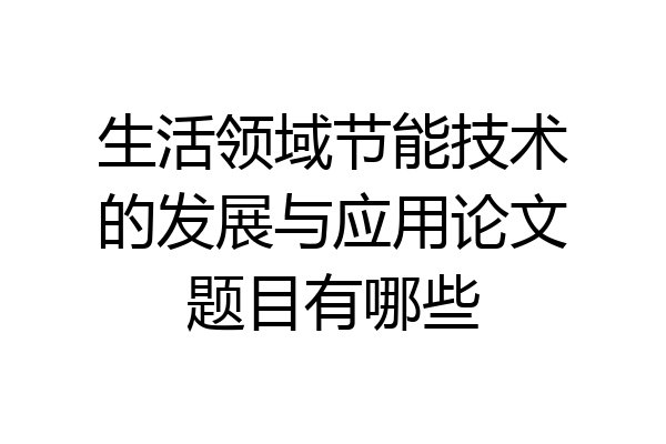 生活领域节能技术的发展与应用论文题目有哪些