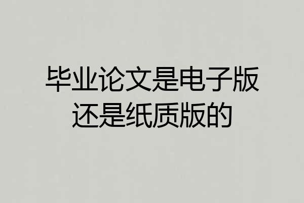 毕业论文是电子版还是纸质版的
