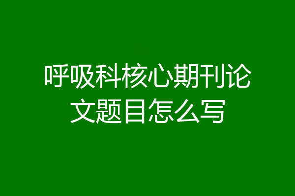 呼吸科核心期刊论文题目怎么写
