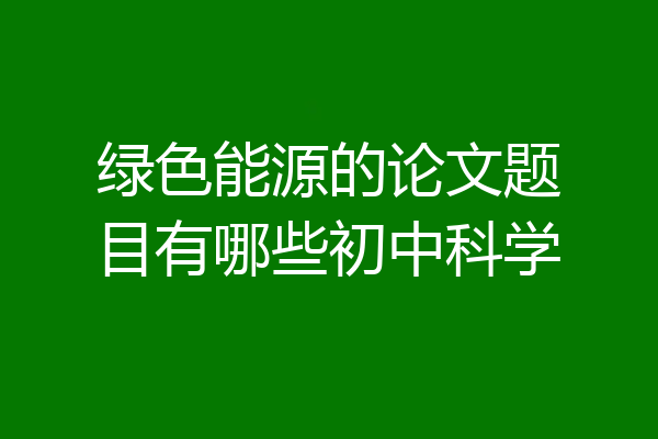 绿色能源的论文题目有哪些初中科学