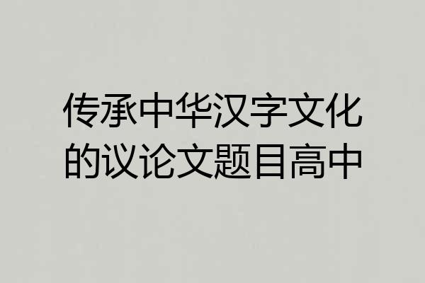 传承中华汉字文化的议论文题目高中