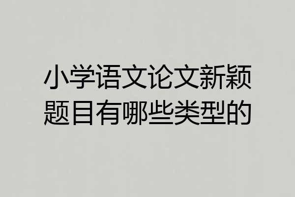 小学语文论文新颖题目有哪些类型的