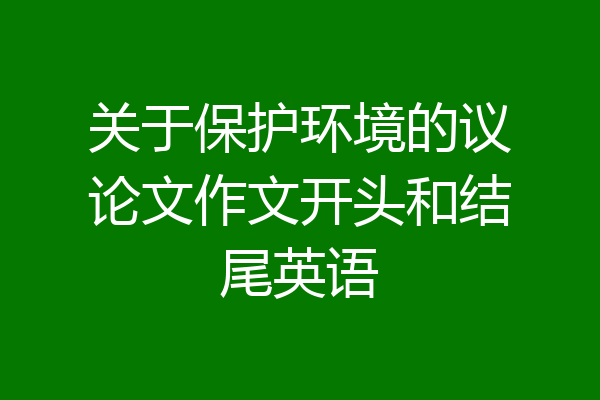 关于保护环境的议论文作文开头和结尾英语