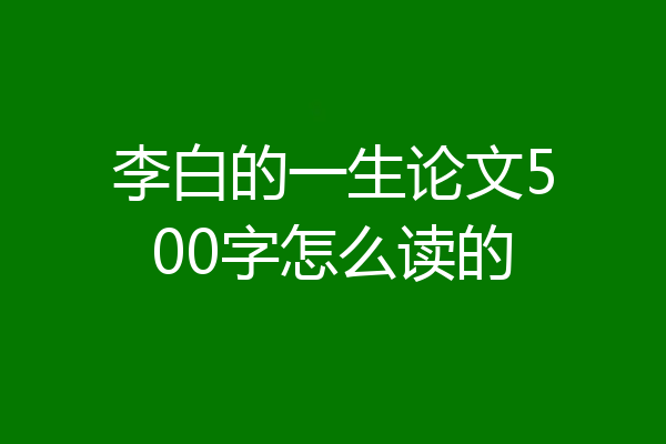 李白的一生论文500字怎么读的