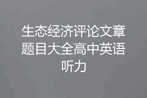 生态经济评论文章题目大全高中英语听力