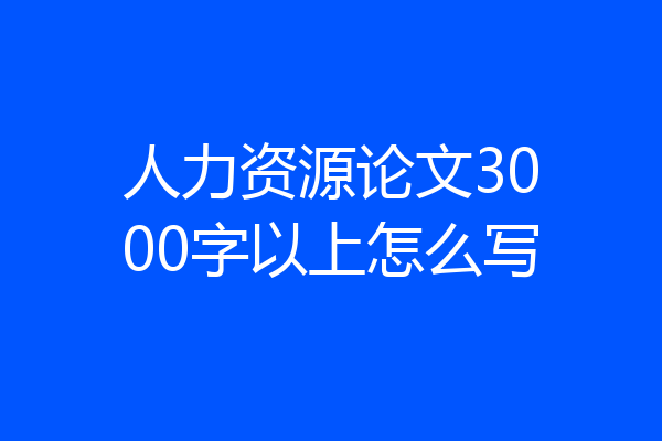 人力资源论文3000字以上怎么写