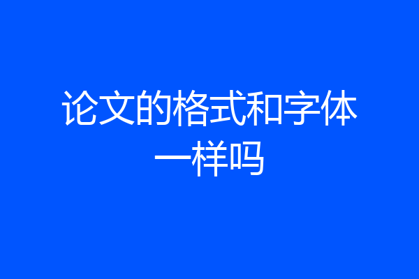 论文的格式和字体一样吗