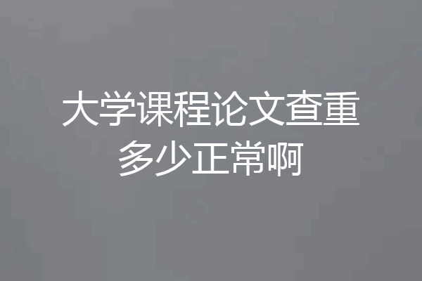 大学课程论文查重多少正常啊