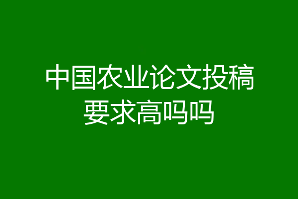 中国农业论文投稿要求高吗吗