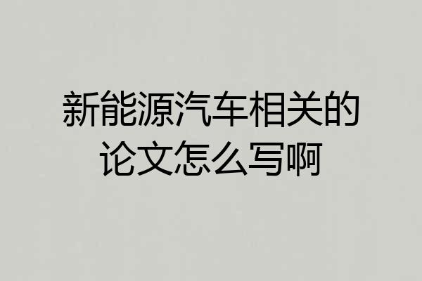 新能源汽车相关的论文怎么写啊