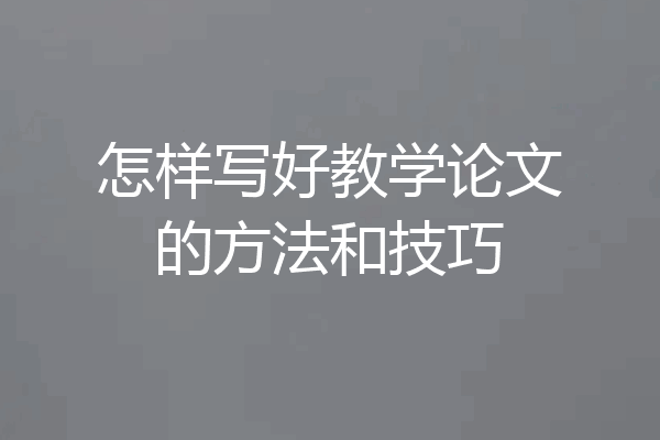 怎样写好教学论文的方法和技巧