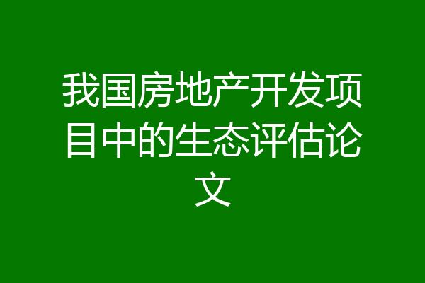 我国房地产开发项目中的生态评估论文