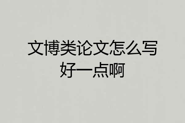 文博类论文怎么写好一点啊