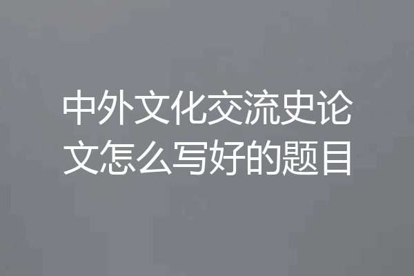 中外文化交流史论文怎么写好的题目