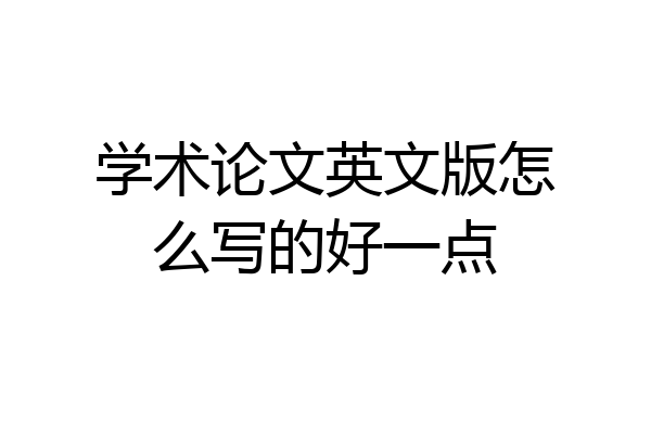 学术论文英文版怎么写的好一点