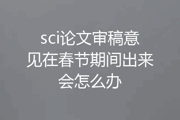sci论文审稿意见在春节期间出来会怎么办