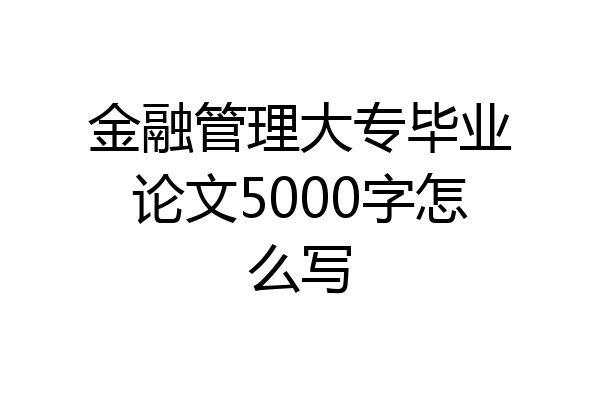 金融管理大专毕业论文5000字怎么写