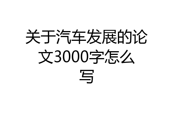 关于汽车发展的论文3000字怎么写